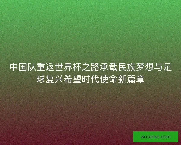 中国队重返世界杯之路承载民族梦想与足球复兴希望时代使命新篇章 中国队重返世界杯之路承载民族梦想与足球复兴希望时代使命新篇章