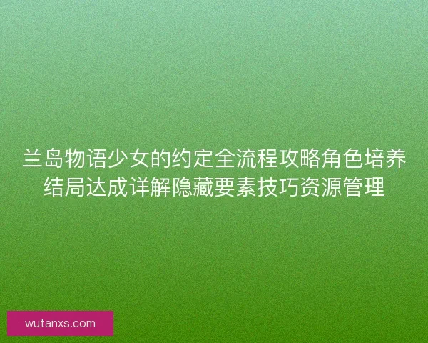 兰岛物语少女的约定全流程攻略角色培养结局达成详解隐藏要素技巧资源管理 兰岛物语少女的约定全流程攻略角色培养结局达成详解隐藏要素技巧资源管理