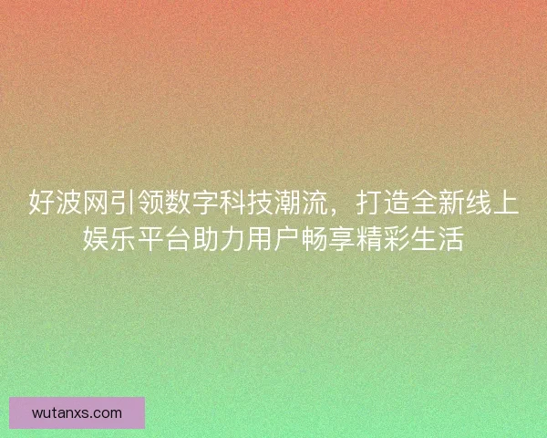 好波网引领数字科技潮流，打造全新线上娱乐平台助力用户畅享精彩生活