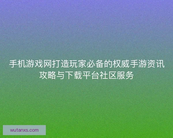 手机游戏网打造玩家必备的权威手游资讯攻略与下载平台社区服务