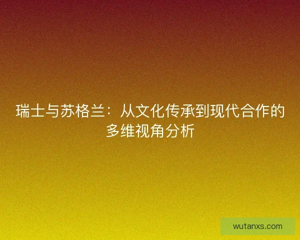 瑞士与苏格兰：从文化传承到现代合作的多维视角分析