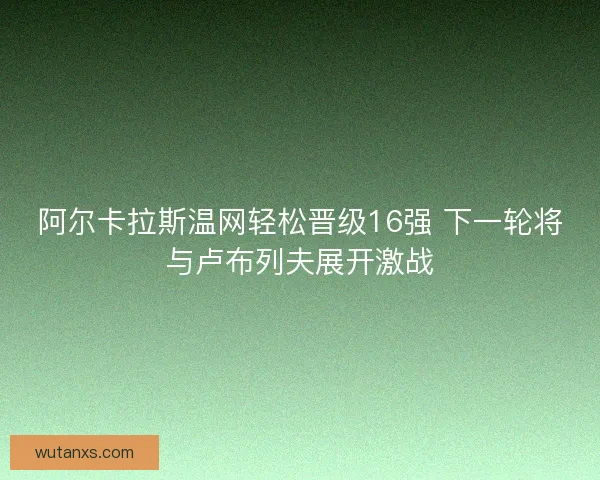 阿尔卡拉斯温网轻松晋级16强 下一轮将与卢布列夫展开激战 阿尔卡拉斯温网轻松晋级16强 下一轮将与卢布列夫展开激战