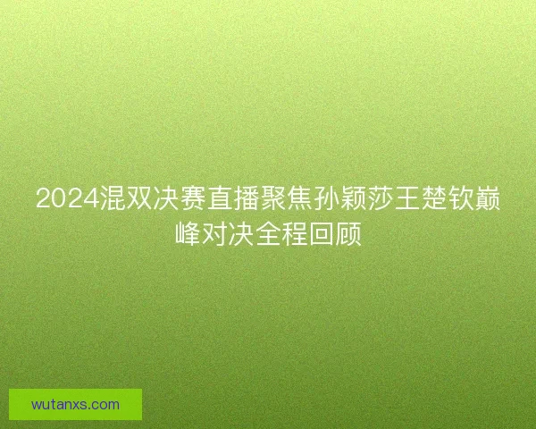 2024混双决赛直播聚焦孙颖莎王楚钦巅峰对决全程回顾 2024混双决赛直播聚焦孙颖莎王楚钦巅峰对决全程回顾