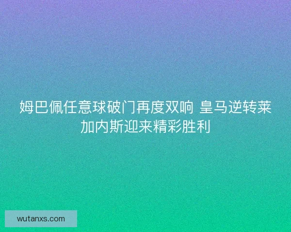 姆巴佩任意球破门再度双响 皇马逆转莱加内斯迎来精彩胜利 姆巴佩任意球破门再度双响 皇马逆转莱加内斯迎来精彩胜利