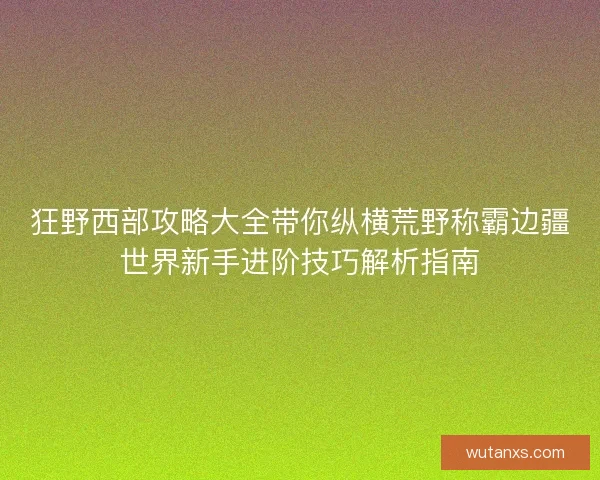狂野西部攻略大全带你纵横荒野称霸边疆世界新手进阶技巧解析指南 狂野西部攻略大全带你纵横荒野称霸边疆世界新手进阶技巧解析指南