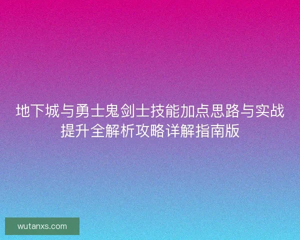 地下城与勇士鬼剑士技能加点思路与实战提升全解析攻略详解指南版