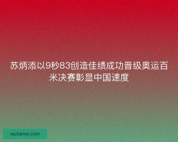 苏炳添以9秒83创造佳绩成功晋级奥运百米决赛彰显中国速度