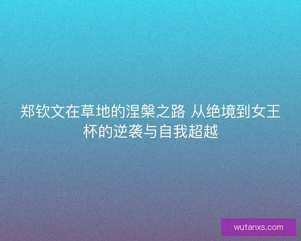 郑钦文在草地的涅槃之路 从绝境到女王杯的逆袭与自我超越