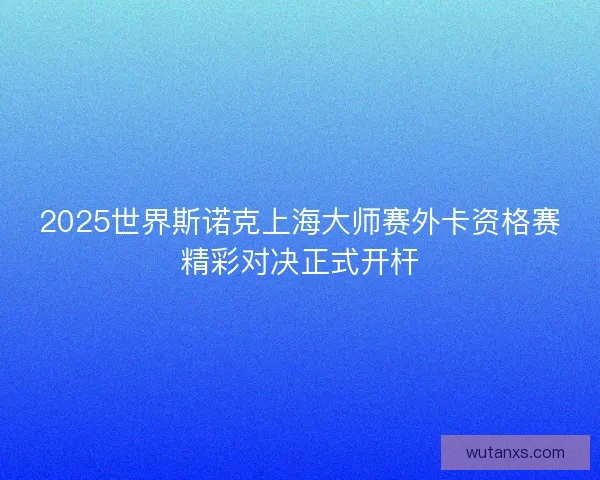 2025世界斯诺克上海大师赛外卡资格赛精彩对决正式开杆