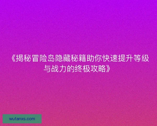 《揭秘冒险岛隐藏秘籍助你快速提升等级与战力的终极攻略》 《揭秘冒险岛隐藏秘籍助你快速提升等级与战力的终极攻略》