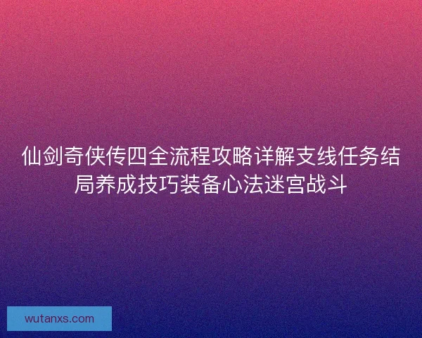 仙剑奇侠传四全流程攻略详解支线任务结局养成技巧装备心法迷宫战斗