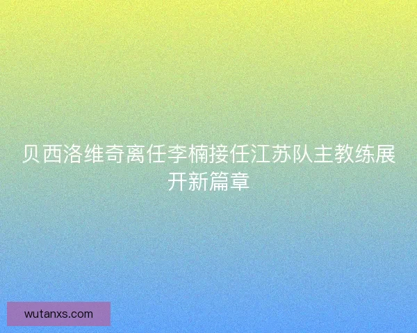 贝西洛维奇离任李楠接任江苏队主教练展开新篇章