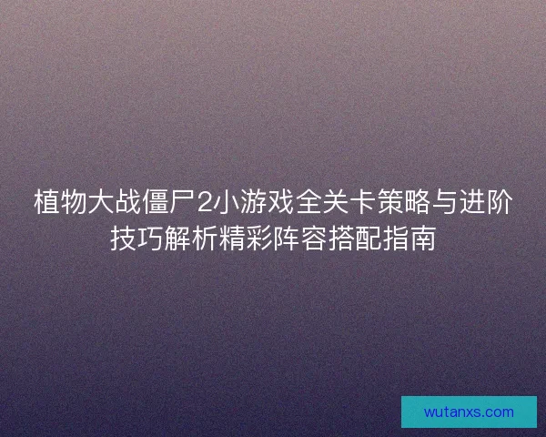 植物大战僵尸2小游戏全关卡策略与进阶技巧解析精彩阵容搭配指南