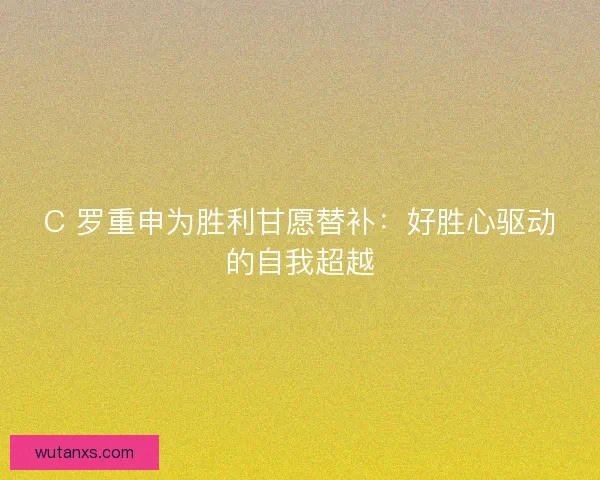 C 罗重申为胜利甘愿替补:好胜心驱动的自我超越 C 罗重申为胜利甘愿替补:好胜心驱动的自我超越