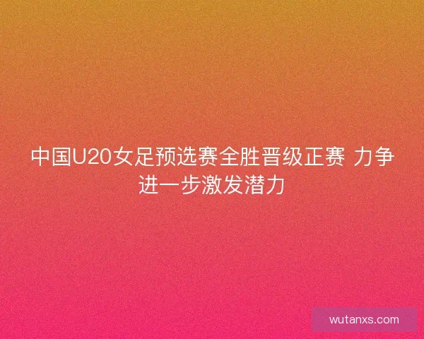 中国U20女足预选赛全胜晋级正赛 力争进一步激发潜力 中国U20女足预选赛全胜晋级正赛 力争进一步激发潜力