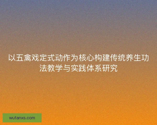以五禽戏定式动作为核心构建传统养生功法教学与实践体系研究 以五禽戏定式动作为核心构建传统养生功法教学与实践体系研究