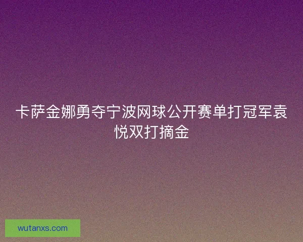 卡萨金娜勇夺宁波网球公开赛单打冠军袁悦双打摘金