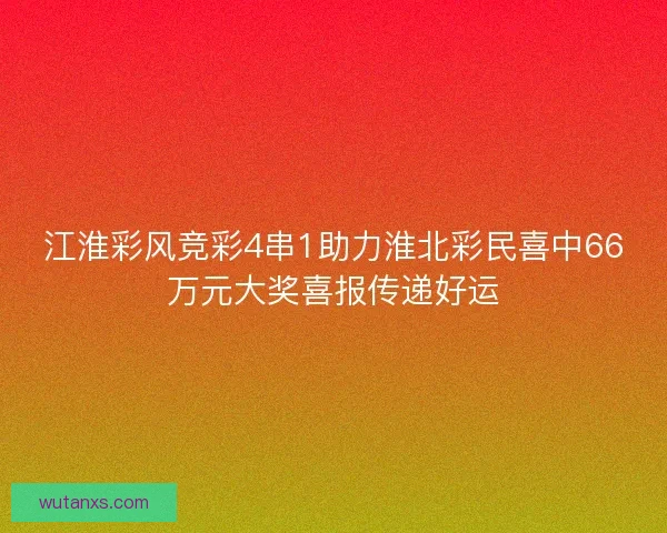 江淮彩风竞彩4串1助力淮北彩民喜中66万元大奖喜报传递好运