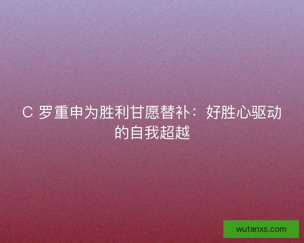 C 罗重申为胜利甘愿替补：好胜心驱动的自我超越