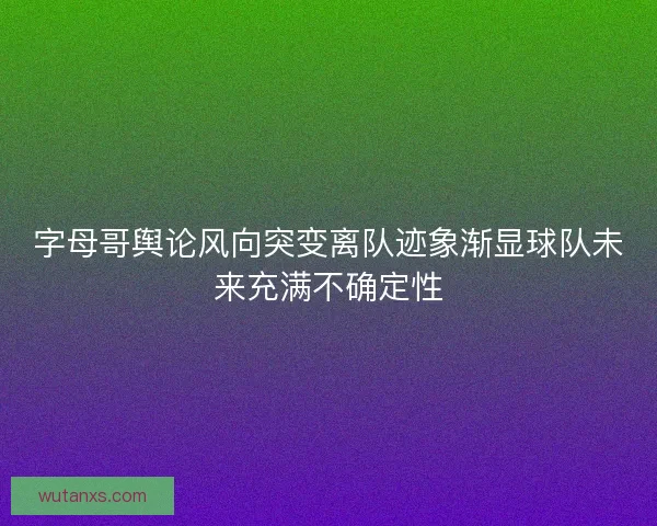 字母哥舆论风向突变离队迹象渐显球队未来充满不确定性 字母哥舆论风向突变离队迹象渐显球队未来充满不确定性