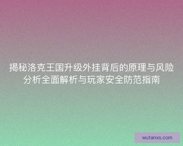 揭秘洛克王国升级外挂背后的原理与风险分析全面解析与玩家安全防范指南