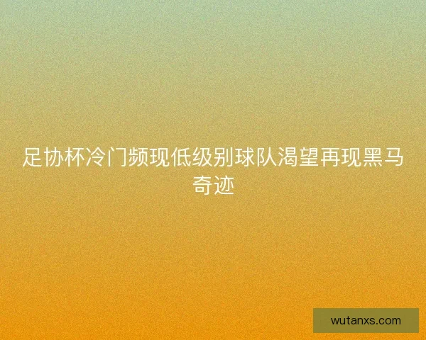 足协杯冷门频现低级别球队渴望再现黑马奇迹 足协杯冷门频现低级别球队渴望再现黑马奇迹