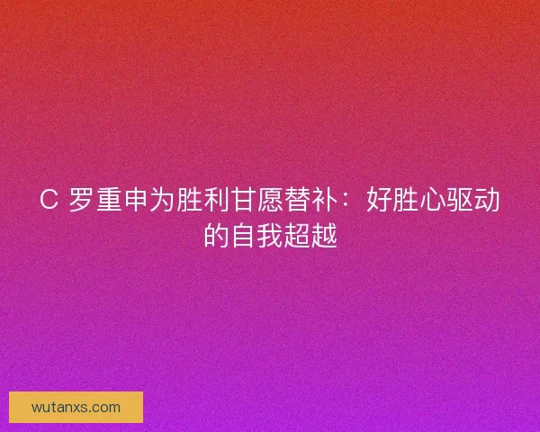 C 罗重申为胜利甘愿替补：好胜心驱动的自我超越