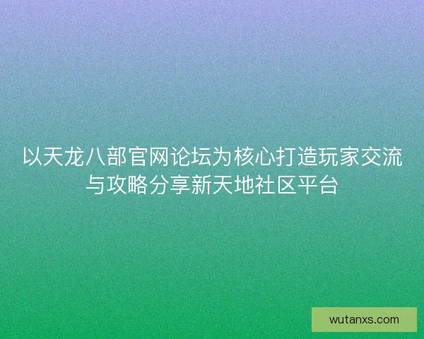 以天龙八部官网论坛为核心打造玩家交流与攻略分享新天地社区平台