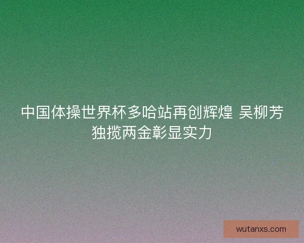 中国体操世界杯多哈站再创辉煌 吴柳芳独揽两金彰显实力