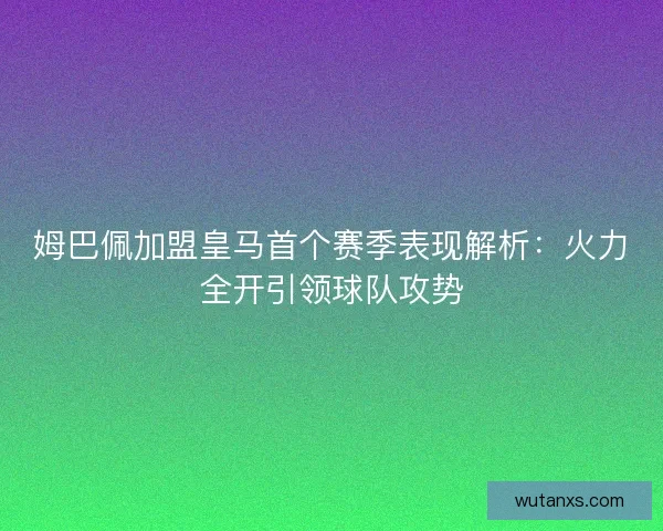 姆巴佩加盟皇马首个赛季表现解析：火力全开引领球队攻势