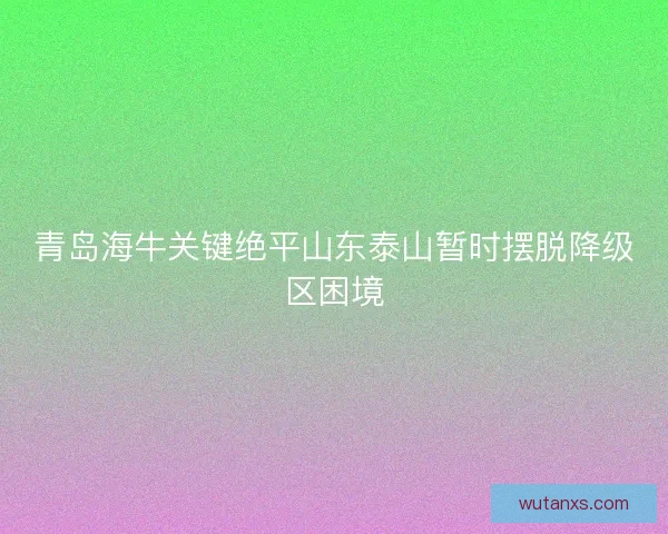 青岛海牛关键绝平山东泰山暂时摆脱降级区困境 青岛海牛关键绝平山东泰山暂时摆脱降级区困境