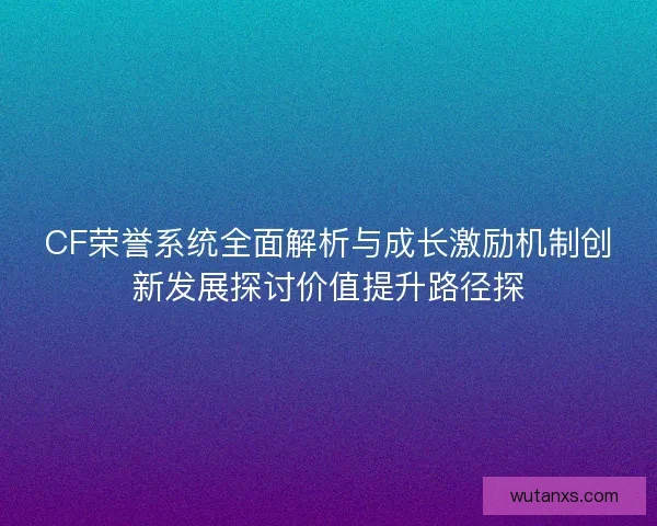 CF荣誉系统全面解析与成长激励机制创新发展探讨价值提升路径探 CF荣誉系统全面解析与成长激励机制创新发展探讨价值提升路径探